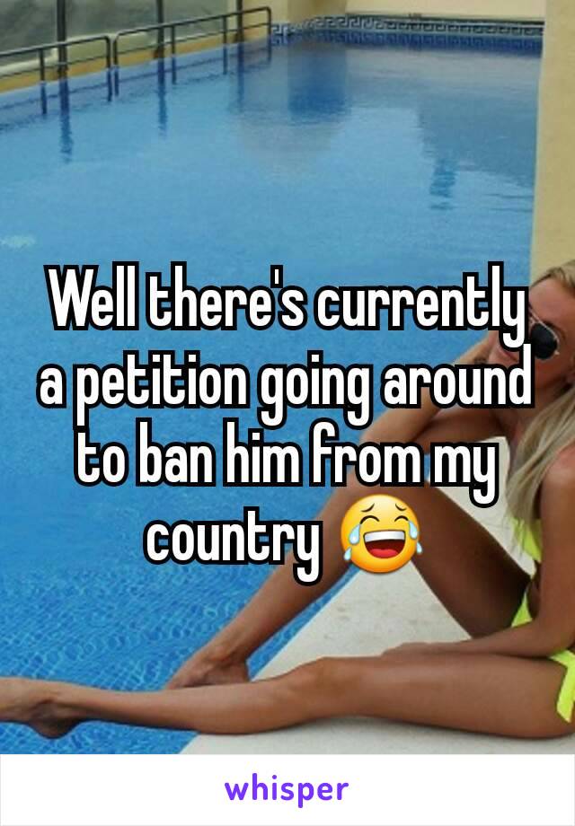 Well there's currently a petition going around to ban him from my country 😂