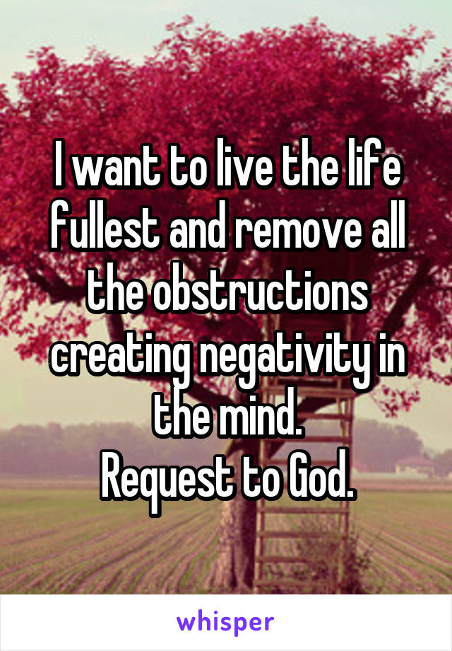 I want to live the life fullest and remove all the obstructions creating negativity in the mind.
Request to God.