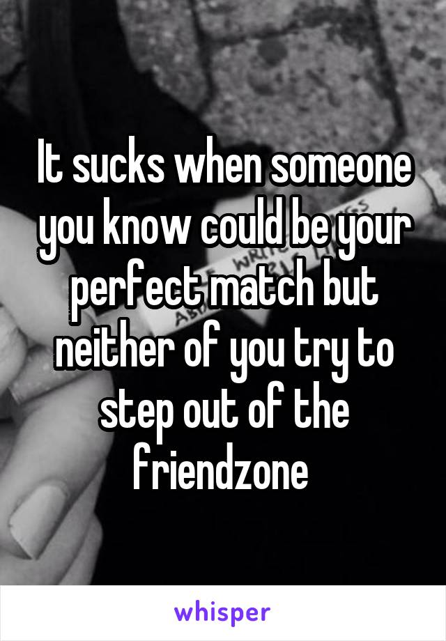 It sucks when someone you know could be your perfect match but neither of you try to step out of the friendzone 