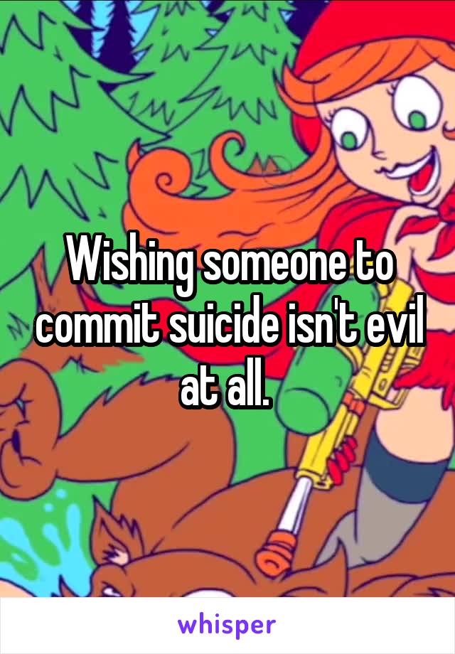 Wishing someone to commit suicide isn't evil at all. 