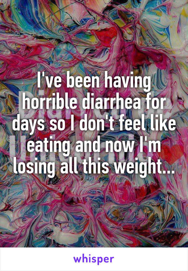 I've been having horrible diarrhea for days so I don't feel like eating and now I'm losing all this weight... 