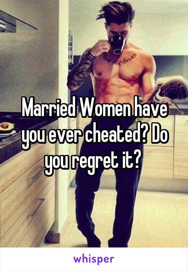 Married Women have you ever cheated? Do you regret it? 