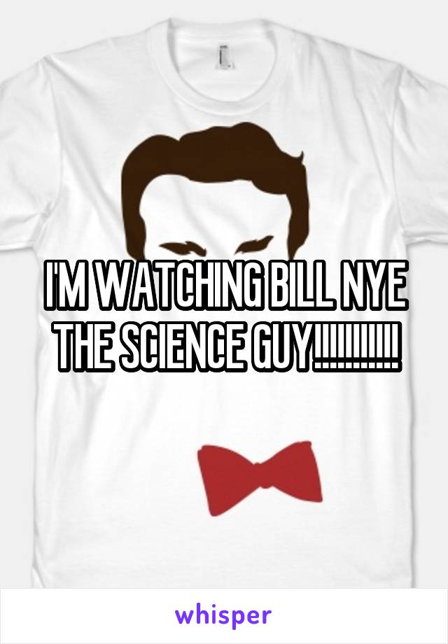 I'M WATCHING BILL NYE THE SCIENCE GUY!!!!!!!!!!!