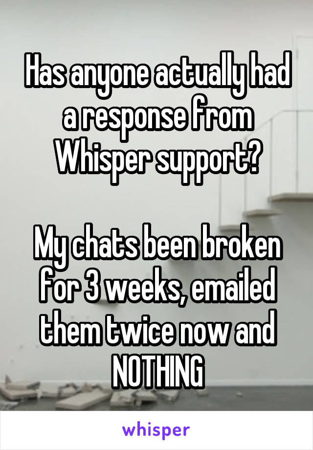 Has anyone actually had a response from Whisper support?

My chats been broken for 3 weeks, emailed them twice now and NOTHING