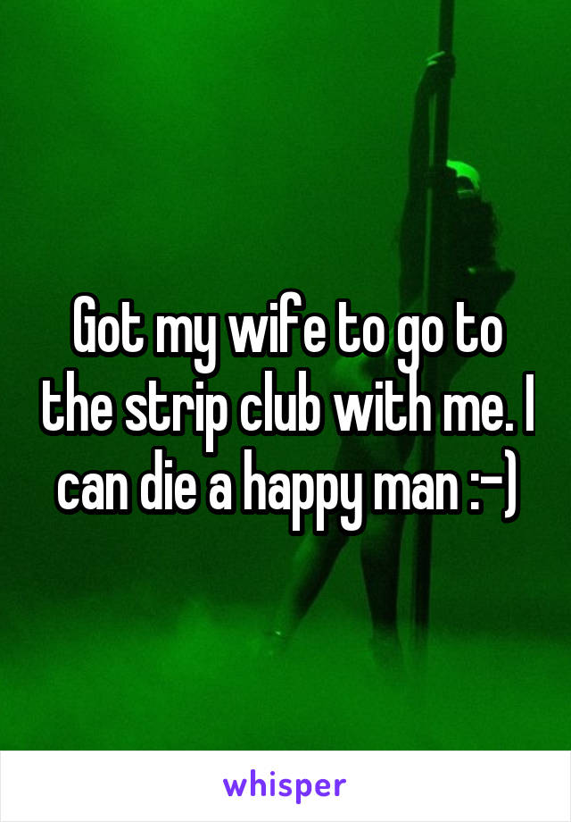 Got my wife to go to the strip club with me. I can die a happy man :-)