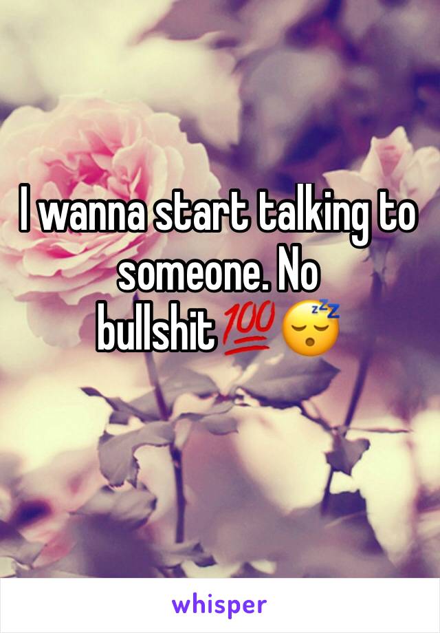 I wanna start talking to someone. No bullshit💯😴