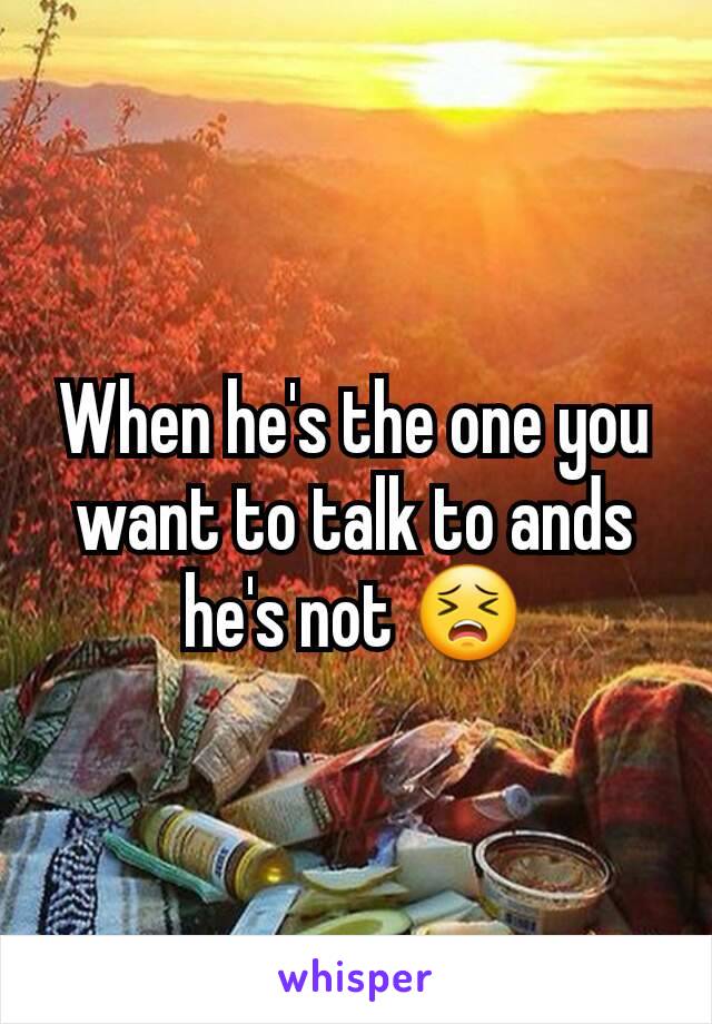 When he's the one you want to talk to ands he's not 😣