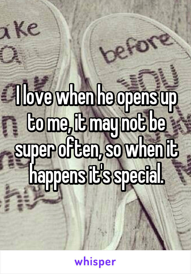 I love when he opens up to me, it may not be super often, so when it happens it's special.