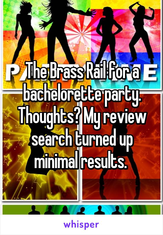 The Brass Rail for a bachelorette party. Thoughts? My review search turned up minimal results. 