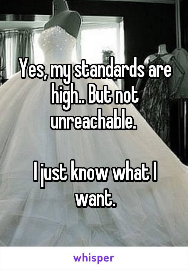 Yes, my standards are high.. But not unreachable. 

I just know what I want.