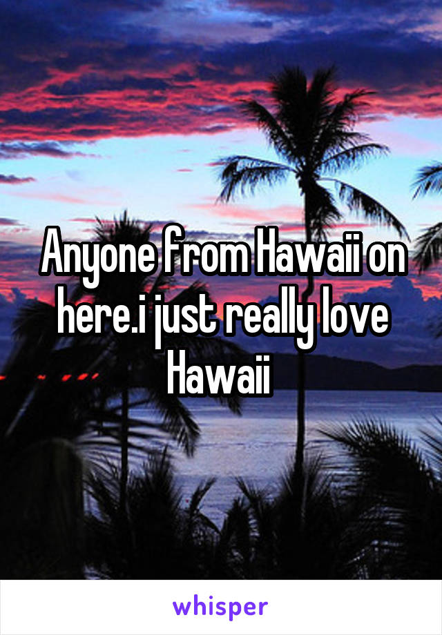 Anyone from Hawaii on here.i just really love Hawaii 