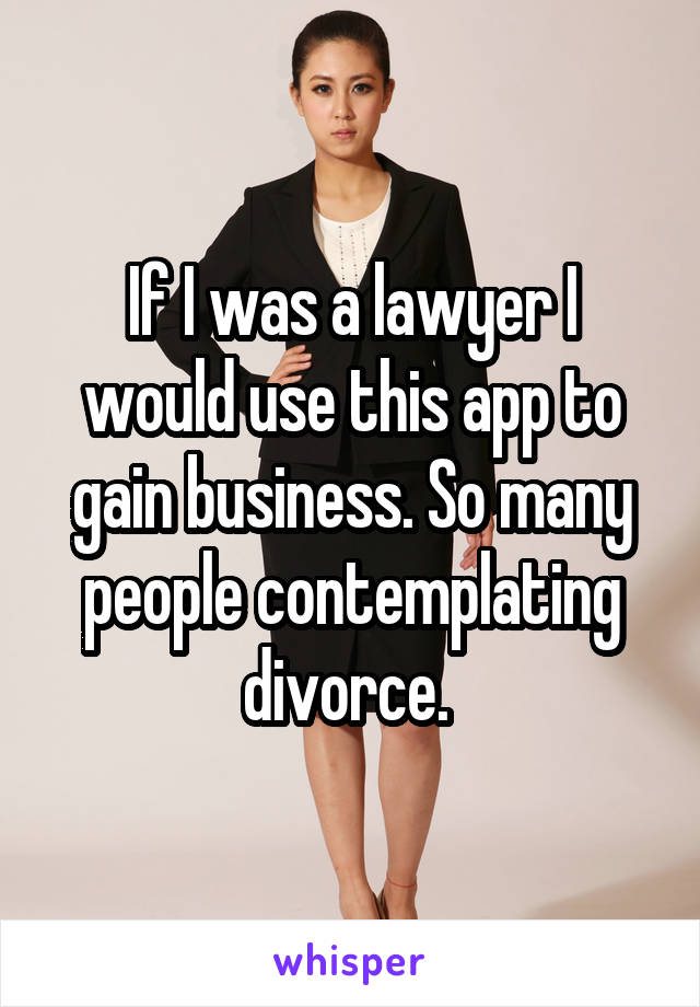 If I was a lawyer I would use this app to gain business. So many people contemplating divorce. 