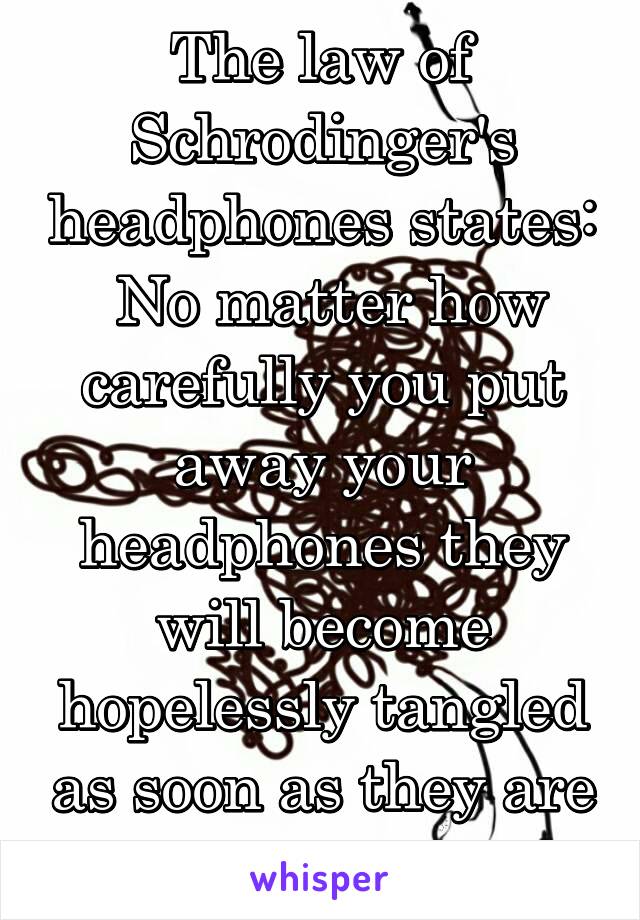 The law of Schrodinger's headphones states:  No matter how carefully you put away your headphones they will become hopelessly tangled as soon as they are unobserved.