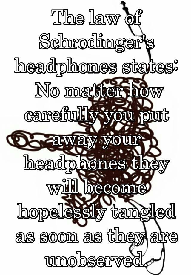 The law of Schrodinger's headphones states:  No matter how carefully you put away your headphones they will become hopelessly tangled as soon as they are unobserved.