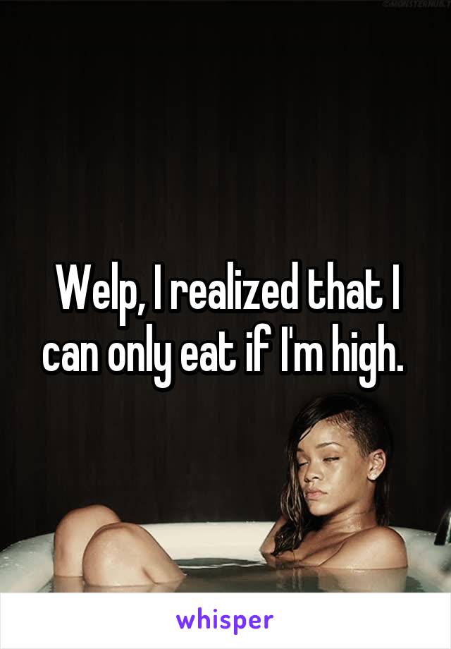 Welp, I realized that I can only eat if I'm high. 