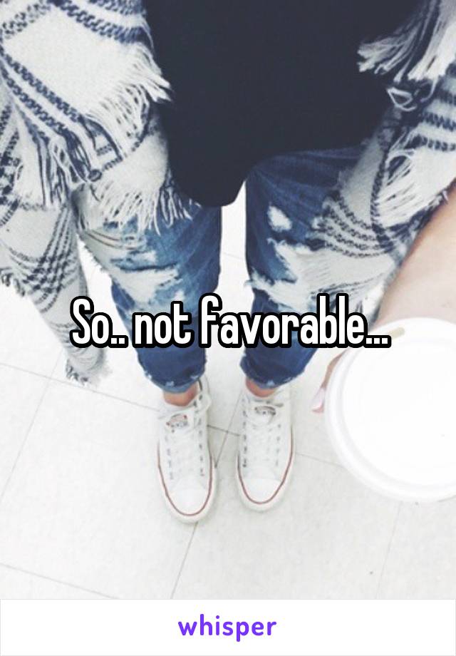 So.. not favorable...