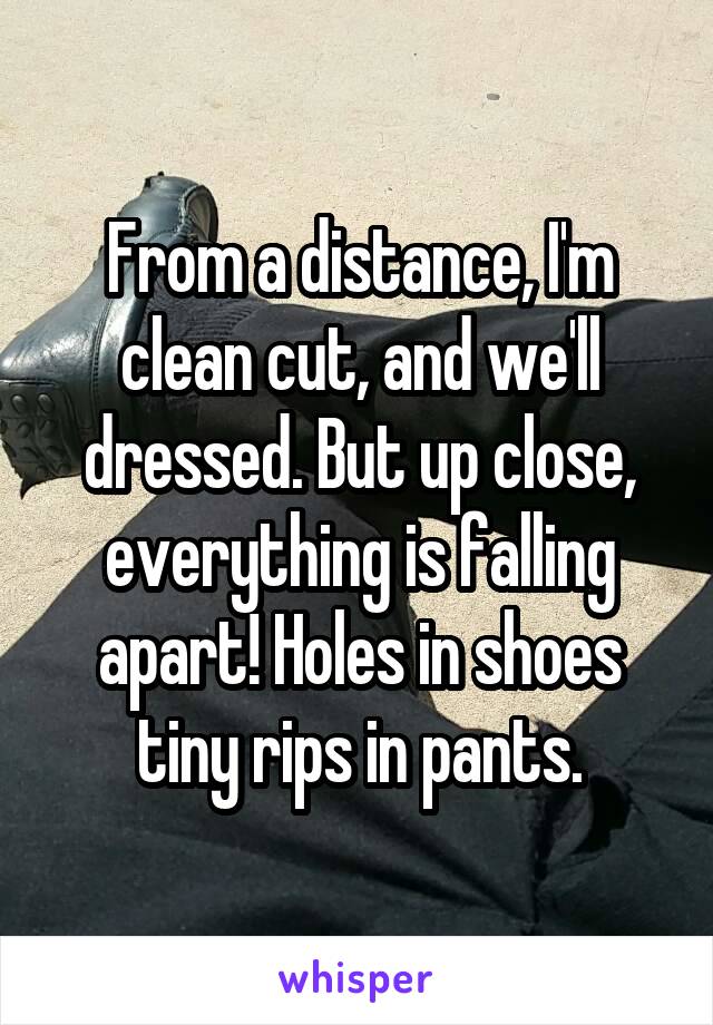 From a distance, I'm clean cut, and we'll dressed. But up close, everything is falling apart! Holes in shoes tiny rips in pants.