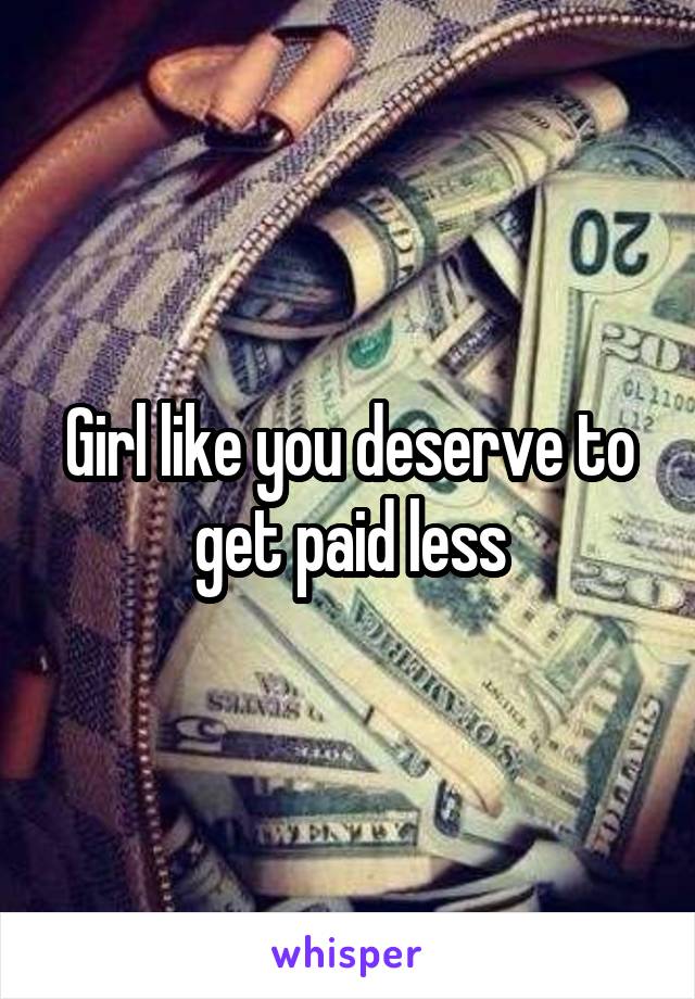 Girl like you deserve to get paid less