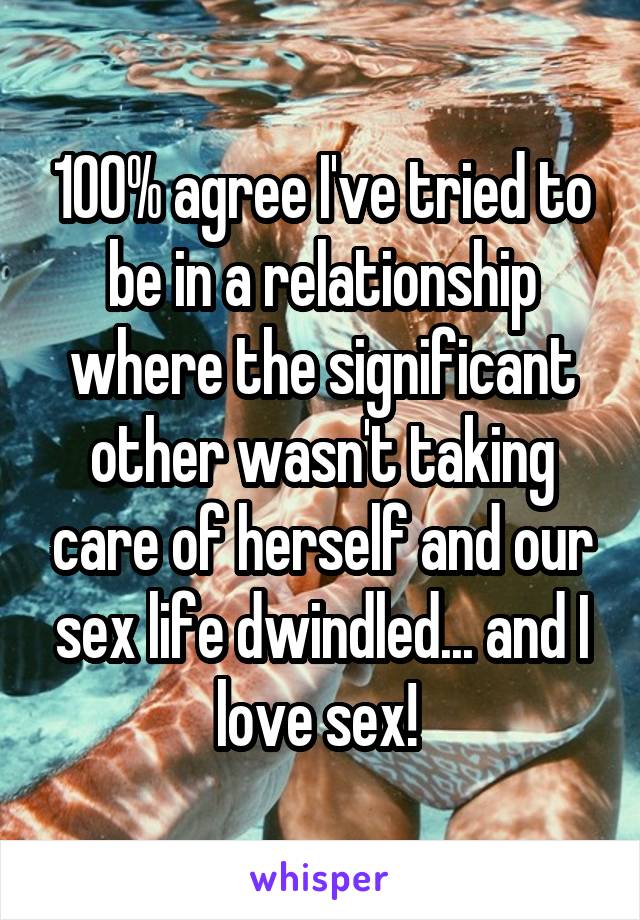 100% agree I've tried to be in a relationship where the significant other wasn't taking care of herself and our sex life dwindled... and I love sex! 