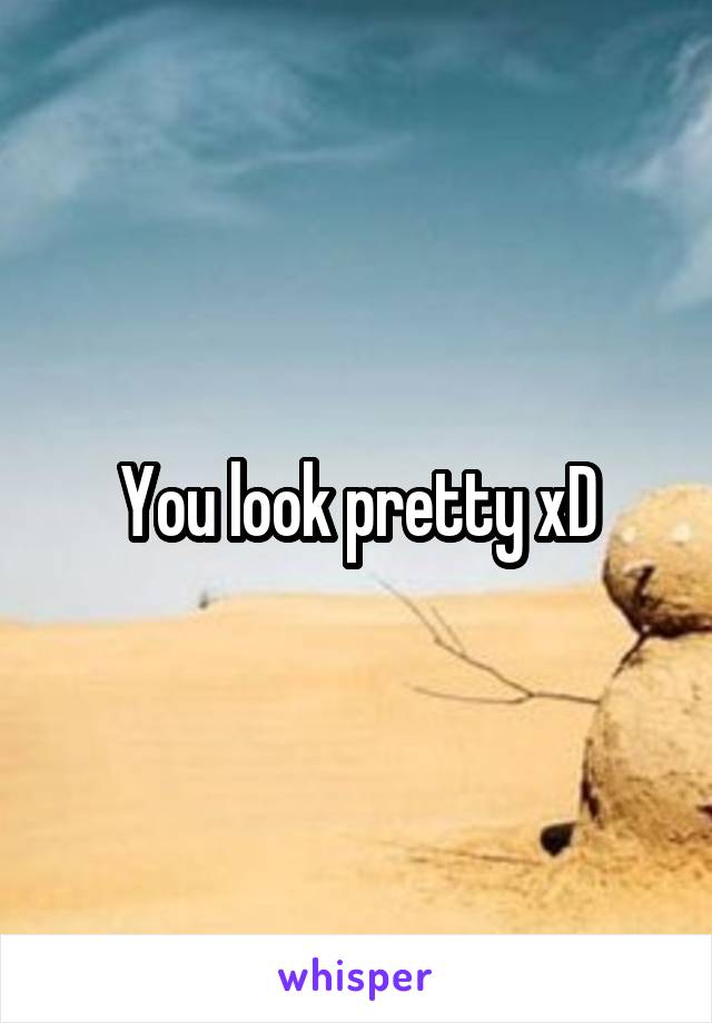 You look pretty xD