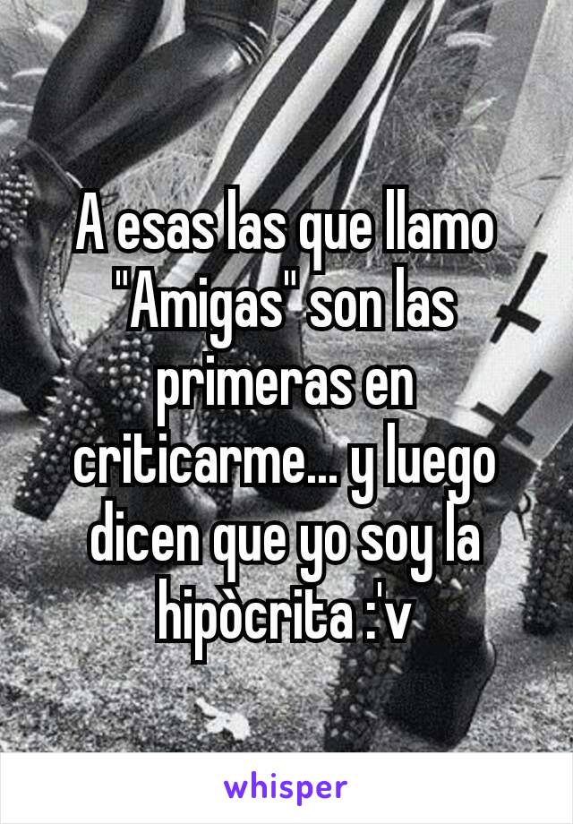 A esas las que llamo "Amigas" son las primeras en criticarme... y luego dicen que yo soy la hipòcrita :'v