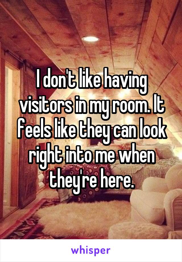 I don't like having visitors in my room. It feels like they can look right into me when they're here.