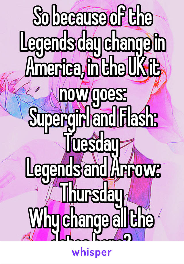 So because of the Legends day change in America, in the UK it now goes:
Supergirl and Flash: Tuesday 
Legends and Arrow: Thursday 
Why change all the  dates here? 