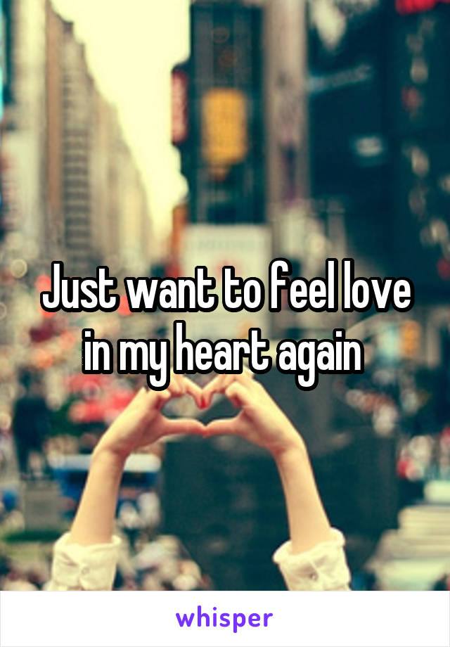 Just want to feel love in my heart again 