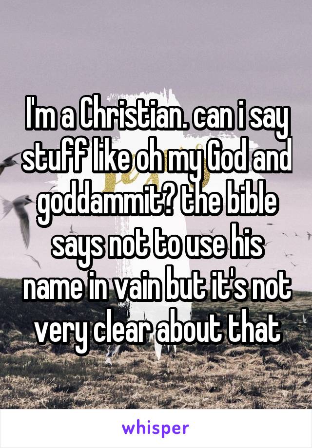 I'm a Christian. can i say stuff like oh my God and goddammit? the bible says not to use his name in vain but it's not very clear about that