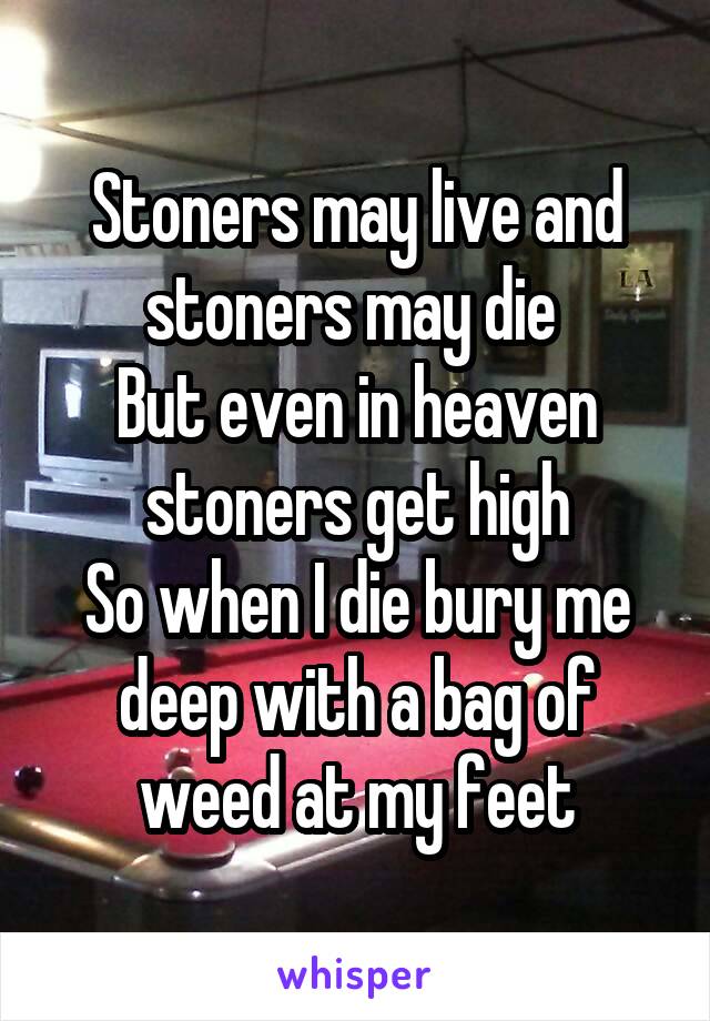 Stoners may live and stoners may die 
But even in heaven stoners get high
So when I die bury me deep with a bag of weed at my feet