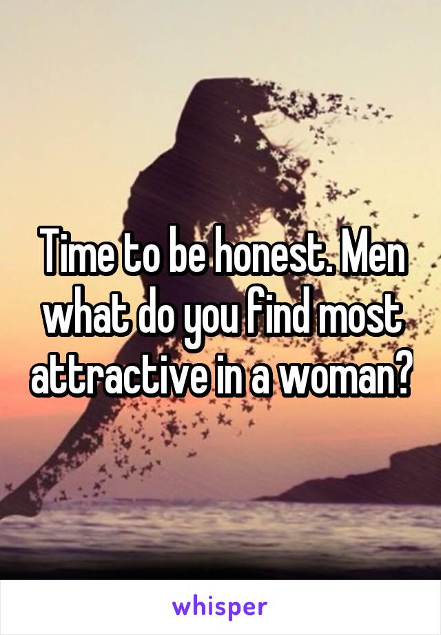 Time to be honest. Men what do you find most attractive in a woman?