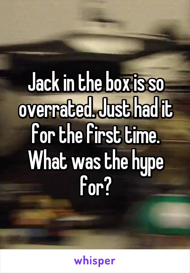 Jack in the box is so overrated. Just had it for the first time. What was the hype for?