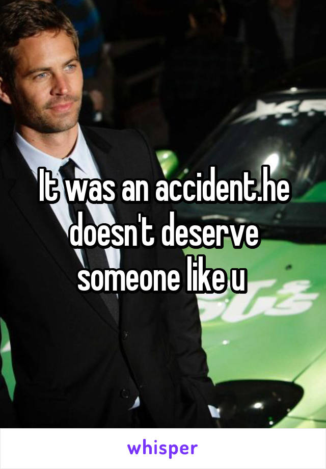 It was an accident.he doesn't deserve someone like u 