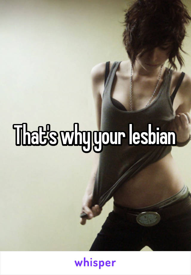 That's why your lesbian 