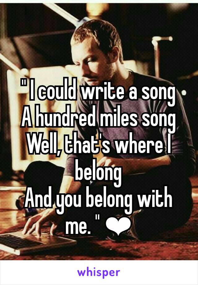 " I could write a song
A hundred miles song
Well, that's where I belong
And you belong with me. " ❤