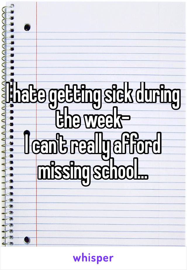 I hate getting sick during the week-
I can't really afford missing school…