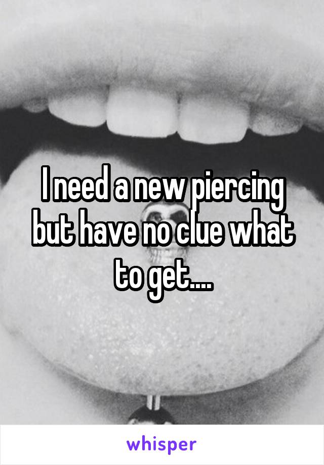 I need a new piercing but have no clue what to get....