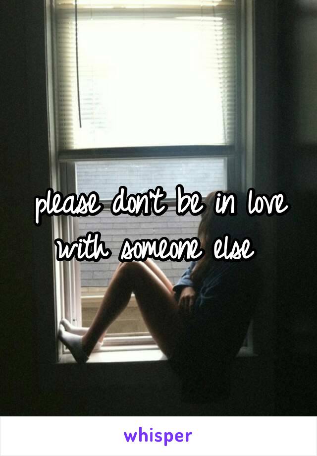 please don't be in love with someone else 