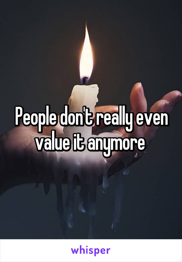 People don't really even value it anymore 