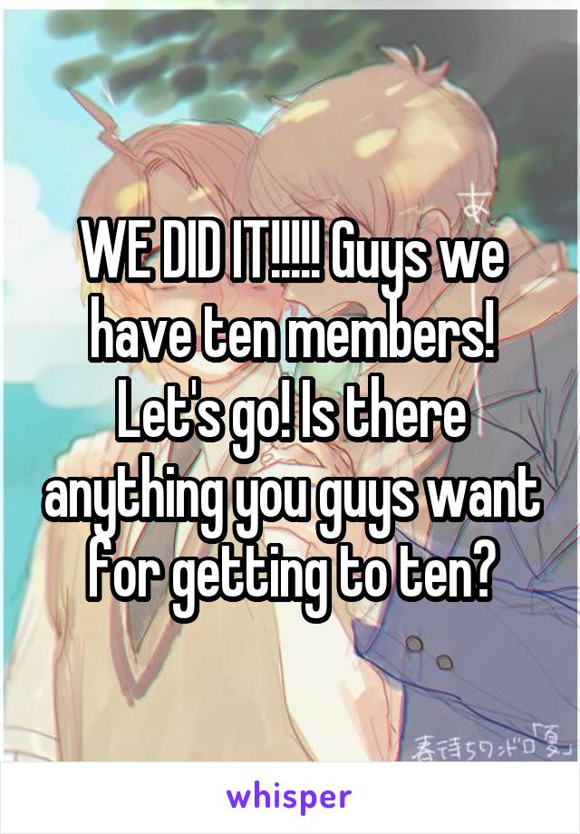 WE DID IT!!!!! Guys we have ten members! Let's go! Is there anything you guys want for getting to ten?