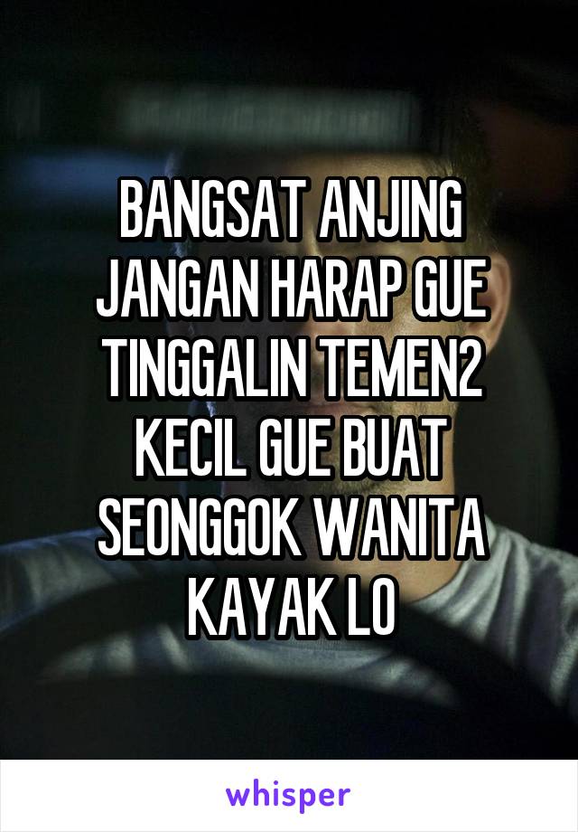 BANGSAT ANJING JANGAN HARAP GUE TINGGALIN TEMEN2 KECIL GUE BUAT SEONGGOK WANITA KAYAK LO