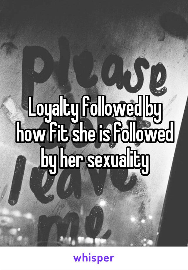 Loyalty followed by how fit she is followed by her sexuality