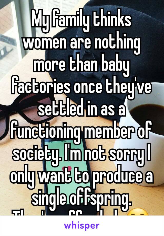 My family thinks women are nothing more than baby factories once they've settled in as a functioning member of society. I'm not sorry I only want to produce a single offspring. They're offended. 😐