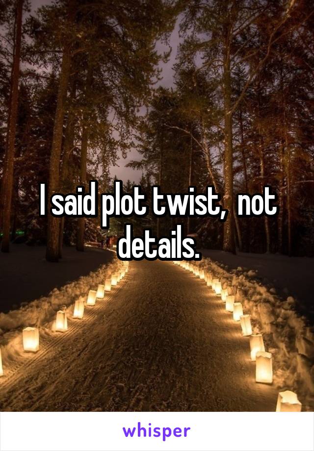 I said plot twist,  not details.