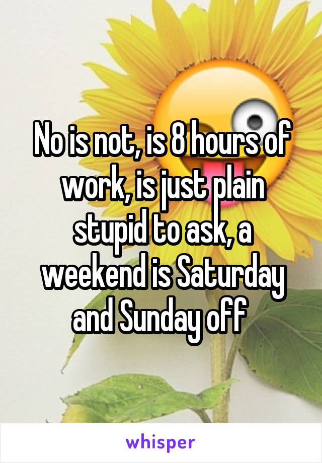 No is not, is 8 hours of work, is just plain stupid to ask, a weekend is Saturday and Sunday off 