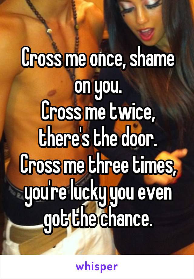 Cross me once, shame on you.
Cross me twice, there's the door.
Cross me three times, you're lucky you even got the chance.