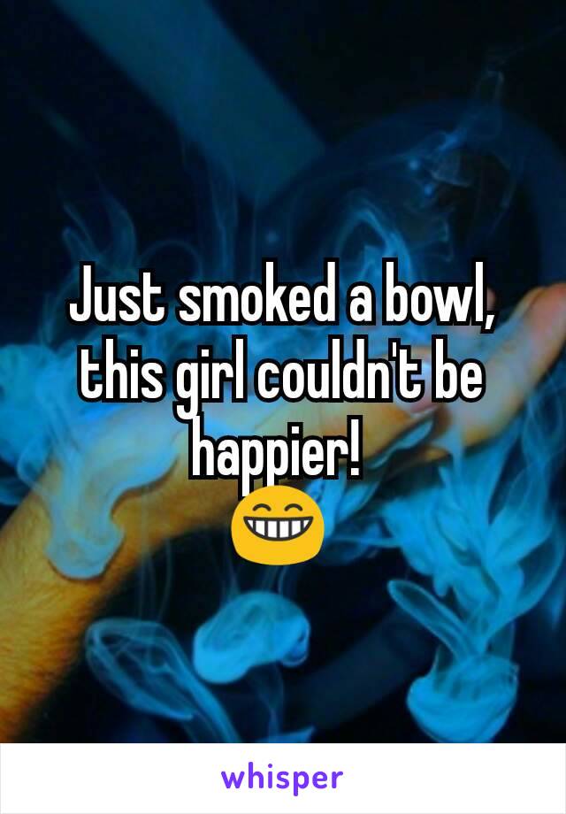 Just smoked a bowl,  this girl couldn't be happier! 
😁 