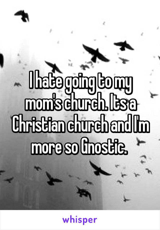 I hate going to my mom's church. Its a Christian church and I'm more so Gnostic. 