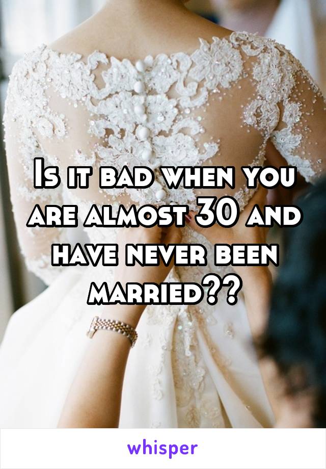 Is it bad when you are almost 30 and have never been married??