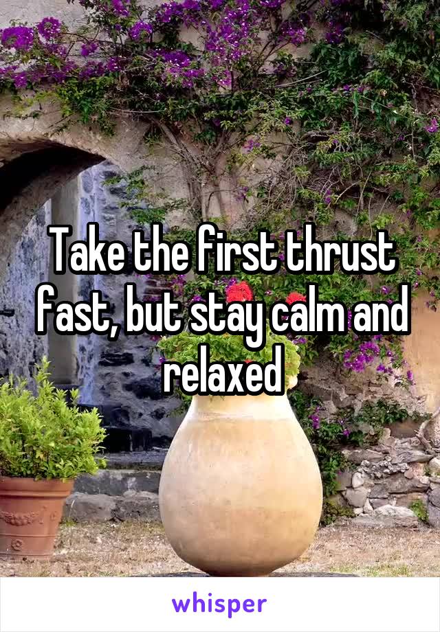 Take the first thrust fast, but stay calm and relaxed